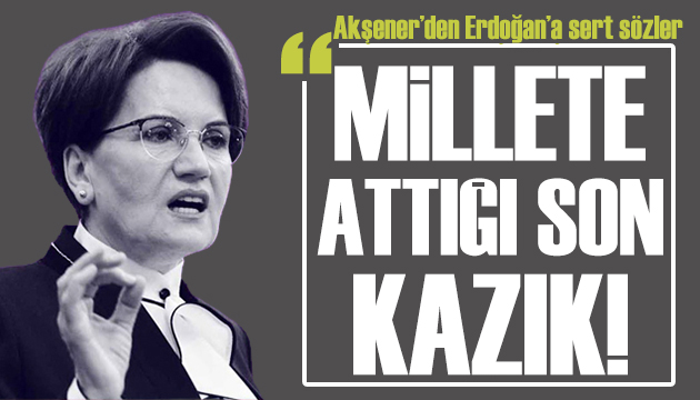 Akşener den Erdoğan a sert çıkış: Sayın Erdoğan ın son kazığı!