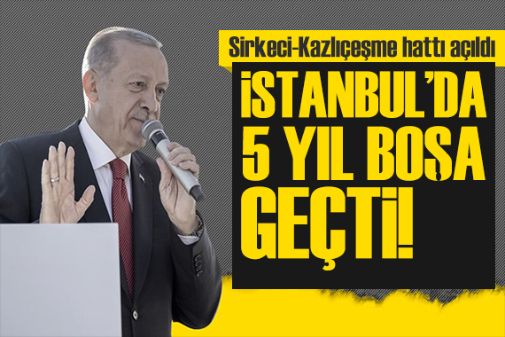 Sirkeci-Kazlıçeşme hattı açılışı! Erdoğan dan önemli açıklamalar: İstanbul un 5 yılı boşa geçti
