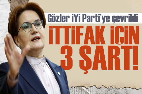 Gözler İYİ Parti nin ittifak kararında! 3 şartı var