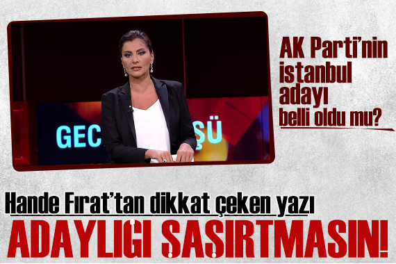 Hande Fırat yazdı: Adaylığı kimseyi şaşırtmasın! AK Parti nin İstanbul adayı belli oldu mu?