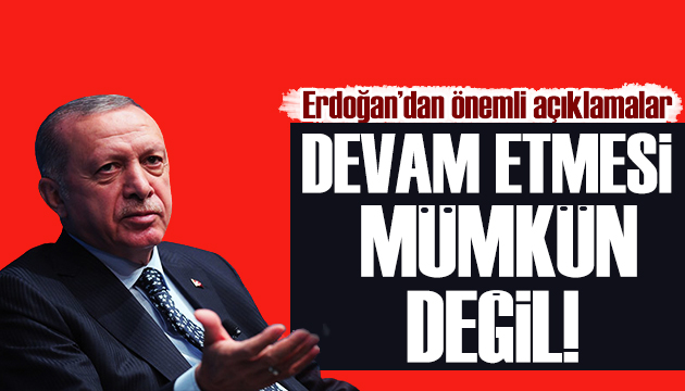 Cumhurbaşkanı Erdoğan: Devam etmesi mümkün değil!