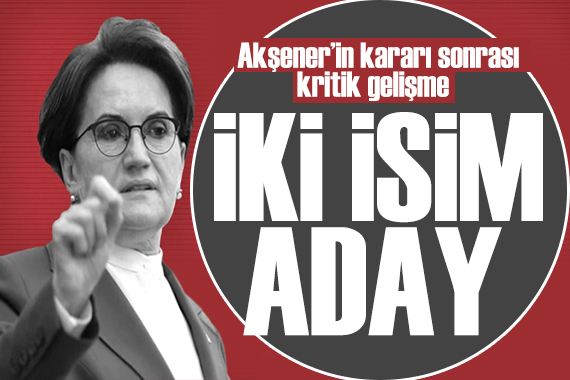 Akşener in kararı sonrası kritik gelişme! İki isim aday olacak