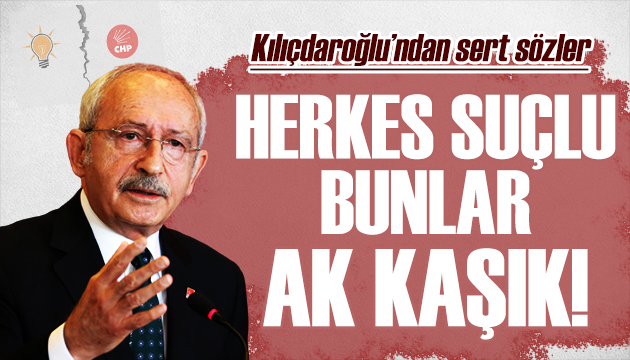 Kılıçdaroğlu iktidara yüklendi: Herkes suçlu bunlar ak kaşık!