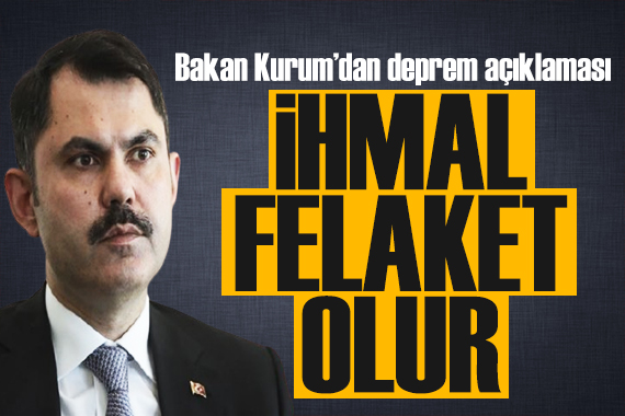 Bakan Kurum dan deprem açıklaması: İhmal felaket olur