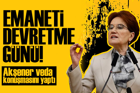 Gözler İYİ Parti de! Akşener veda konuşmasını yaptı: Son kez konuşuyorum!