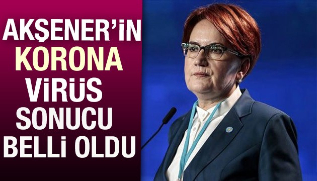 Akşener'in korona test sonucu açıklandı!