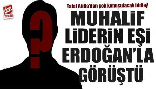 Talat Atilla dan çarpıcı iddia: Muhalif liderin eşi Erdoğan la görüştü!