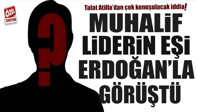Talat Atilla'dan çarpıcı iddia: Muhalif liderin eşi Erdoğan'la görüştü!