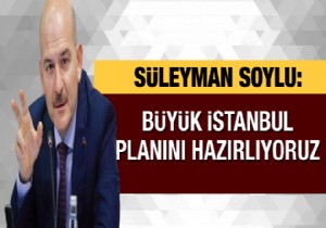 Bakan Soylu'nun Büyük İstanbul planı