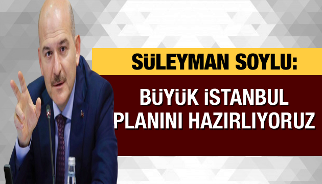 Bakan Soylu nun Büyük İstanbul planı