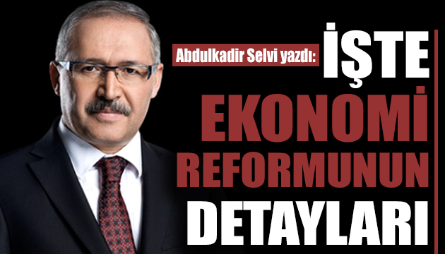 Abdulkadir Selvi ekonomi reformunun detaylarını yazdı