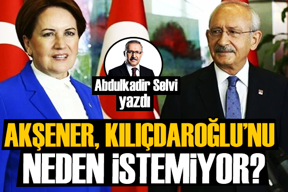 Abdulkadir Selvi: Akşener, Kılıçdaroğlu nu neden istemiyor?