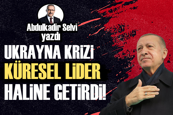 Abdulkadir Selvi: Ukrayna krizi Cumhurbaşkanı Erdoğan ı küresel lider haline getirdi!