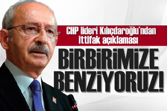 Kılıçdaroğlu ndan ittifak açıklaması: Birbirimize benziyoruz