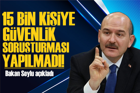 Bakan Soylu açıkladı: 15 bin kişiye soruşturma yapılmadı