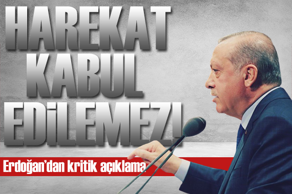 Erdoğan dan kritik açıklama: Harekat kabul edilemez!