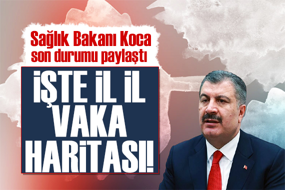 Bakan Koca paylaştı: İl il vaka sayıları!