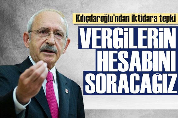 Kılıçdaroğlu ndan tepki: Vergilerin hesabını soracağız