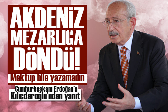 Kılıçdaroğlu ndan Erdoğan a yanıt: Akdeniz göçmen mezarlığına döndü