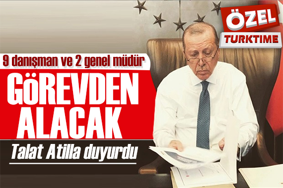 Talat Atilla duyurdu: Erdoğan, 9 danışmanını ve 2 genel müdürünü görevden alacak