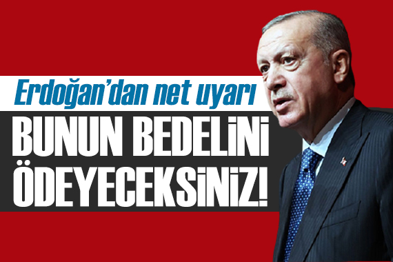 Erdoğan dan net mesaj: Bedelini ödeyeceksiniz!