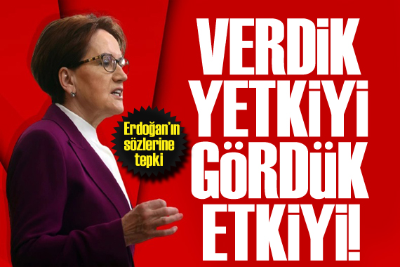 Akşener den Erdoğan a sert sözler: Verdik yetkiyi, gördük etkiyi!