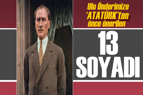 Gazi Mustafa Kemal e  Atatürk  soyadı nasıl verildi? İşte Atatürk e önerilen 13 soyadı!
