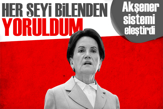 Akşener isyan etti: Her şeyi bilenden yoruldum