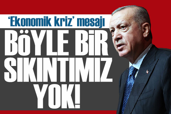 Erdoğan dan ekonomik kriz mesajı: Bizim böyle bir sıkıntımız yok