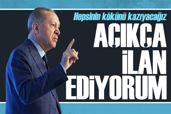 Erdoğan  ilan ediyorum  diyerek duyurdu: Kökünü kazıyacağız