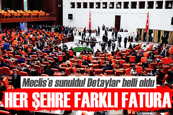 Meclis e sunuldu: Her şehre farklı fatura!