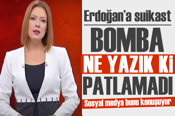 Erdoğan a suikast: Ne yazık ki patlamadı!