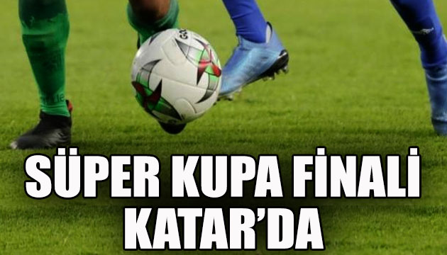 Süper Kupa finali Katar da oynanacak!