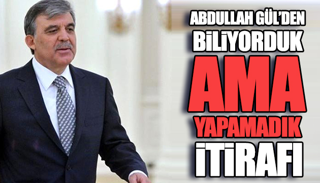 Gül: Biliyorduk ama yapamadık