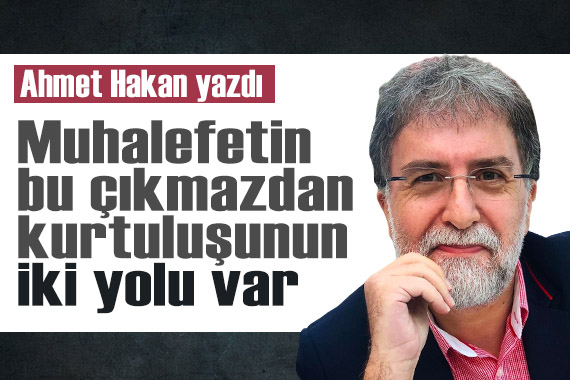 Ahmet Hakan: Muhalefetin bu çıkmazdan kurtuluşunun iki yolu var