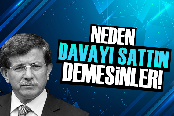 Ahmet Davutoğlu: Neden davayı sattın dediklerinde bunu söylerim!