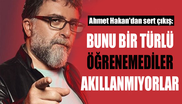 Ahmet Hakan: Öğrenemediler, akıllanmıyorlar!