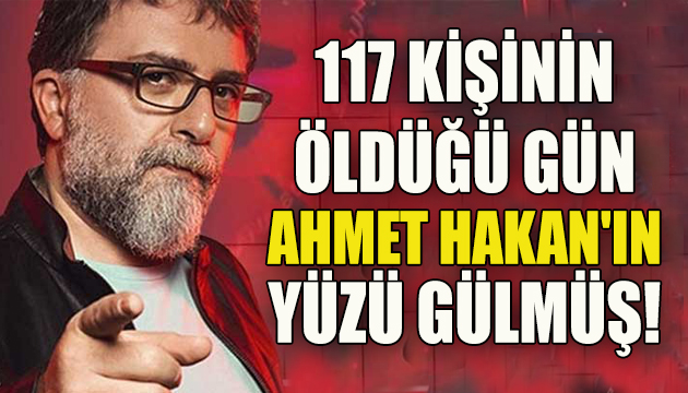 117 kişinin öldüğü gün Ahmet Hakan ın yüzü gülmüş!