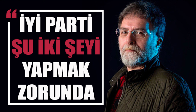 Ahmet Hakan: İYİ Parti iki şeyi yapmak zorunda