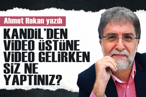 Ahmet Hakan: Kandil’den video üstüne video gelirken siz ne yaptınız?