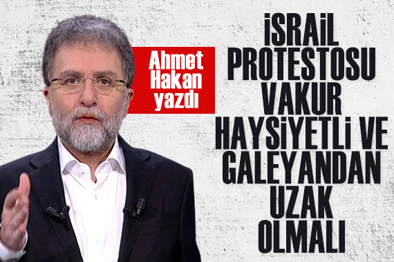 Ahmet Hakan yazdı: İsrail protestosu vakur, haysiyetli ve galeyandan uzak olmalı