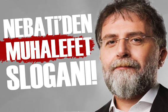 Ahmet Hakan: Nebati den muhalefet sloganı!