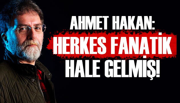 Ahmet Hakan: Herkes fanatik hale gelmiş!