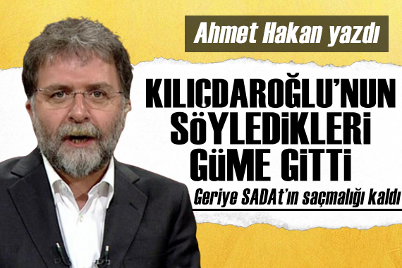 Ahmet Hakan: Kılıçdaroğlu nun söyledikleri güme gitti, geriye SADAT ın beş saniyelik saçmalığı kaldı