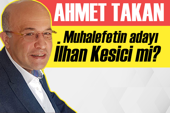 Muhalefetin adayı İlhan Kesici mi? Ahmet Takan yazdı!