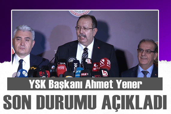 YSK Başkanı Ahmet Yener son durumu açıkladı!