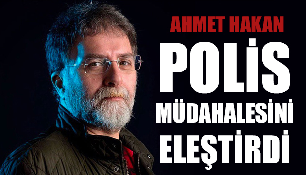 Ahmet Hakan polis müdahalesini eleştirdi