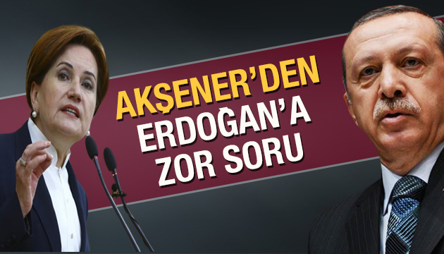 Akşener den Erdoğan a zor soru