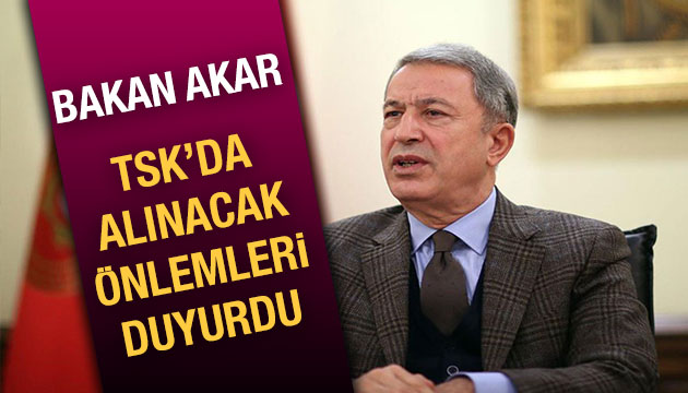 Bakan Akar TSK da alınacak önlemleri duyurdu