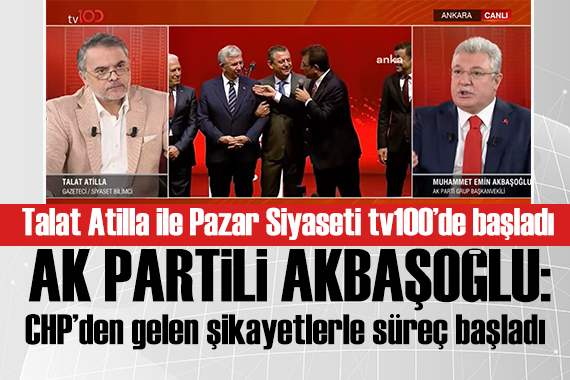 Talat Atilla ile Pazar Siyaseti tv100 de başladı! Emin Akbaşoğlu:CHP den gelen şikayetlerle süreç başladı